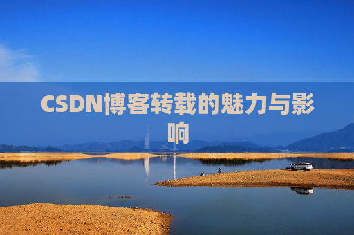 CSDN博客转载的魅力与影响 CSDN博客转载的魅力与影响